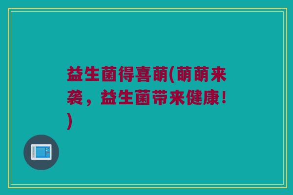 益生菌得喜萌(萌萌来袭，益生菌带来健康！)