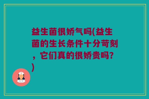 益生菌很娇气吗(益生菌的生长条件十分苛刻,它们真的很娇贵吗?) 益生菌很娇气吗(益生菌的生长条件十分苛刻,它们真的很娇贵吗?)