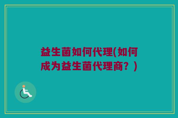 益生菌如何代理(如何成为益生菌代理商？)
