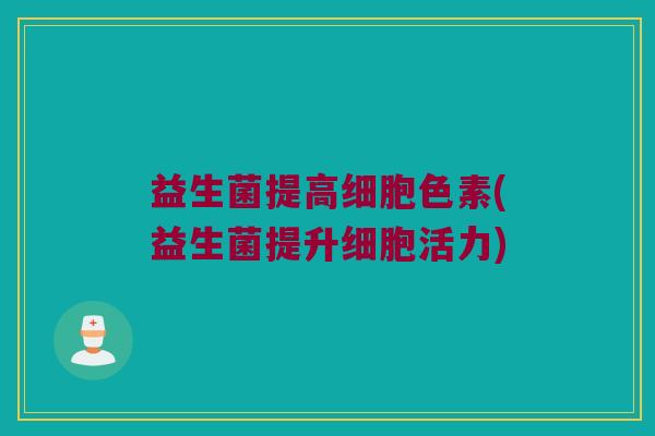 益生菌提高细胞色素(益生菌提升细胞活力) 益生菌提高细胞色素(益生菌提升细胞活力)