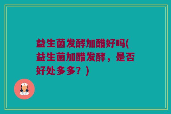 益生菌发酵加醋好吗(益生菌加醋发酵，是否好处多多？)
