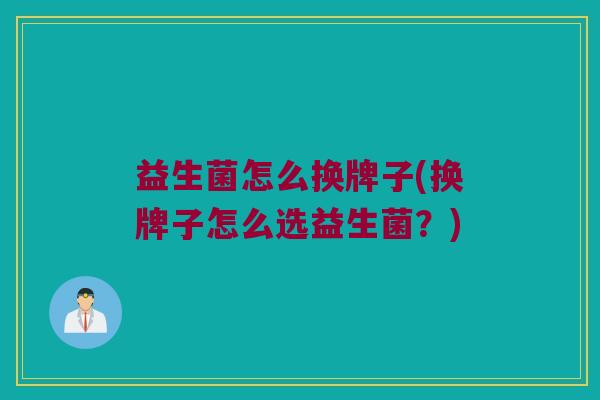 益生菌怎么换牌子(换牌子怎么选益生菌?) 益生菌怎么换牌子(换牌子怎么选益生菌?)