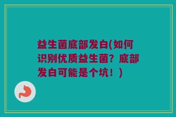 益生菌底部发白(如何识别优质益生菌？底部发白可能是个坑！)