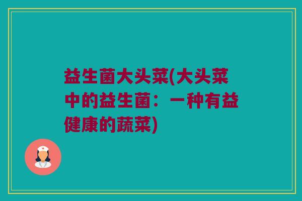 益生菌大头菜(大头菜中的益生菌：一种有益健康的蔬菜)