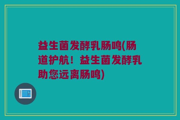 益生菌发酵乳肠鸣(肠道护航！益生菌发酵乳助您远离肠鸣)