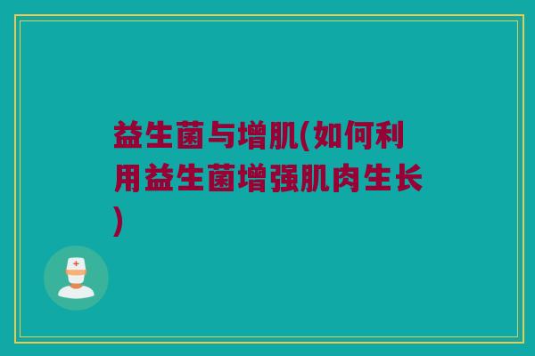 益生菌与增肌(如何利用益生菌增强肌肉生长)