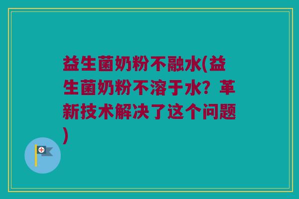 益生菌奶粉不融水(益生菌奶粉不溶于水？革新技术解决了这个问题)