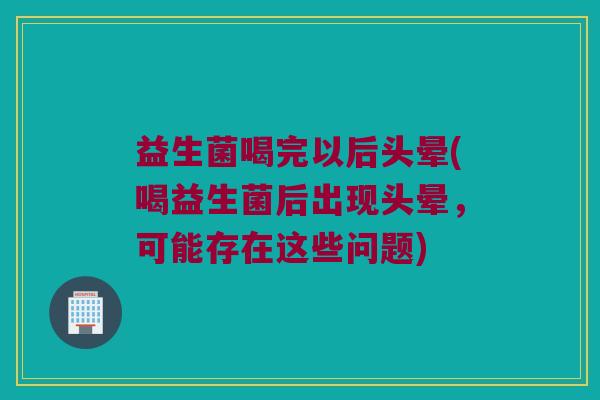 益生菌喝完以后头晕(喝益生菌后出现头晕，可能存在这些问题)