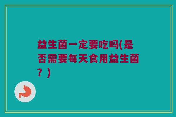 益生菌一定要吃吗(是否需要每天食用益生菌？)