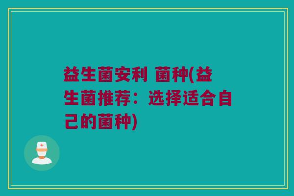 益生菌安利 菌种(益生菌推荐：选择适合自己的菌种)