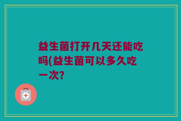 益生菌打开几天还能吃吗(益生菌可以多久吃一次？