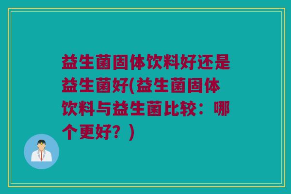 益生菌固体饮料好还是益生菌好(益生菌固体饮料与益生菌比较：哪个更好？)