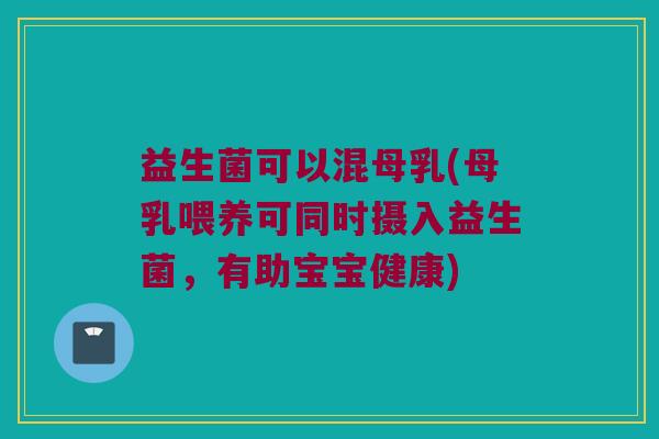益生菌可以混母乳(母乳喂养可同时摄入益生菌，有助宝宝健康)