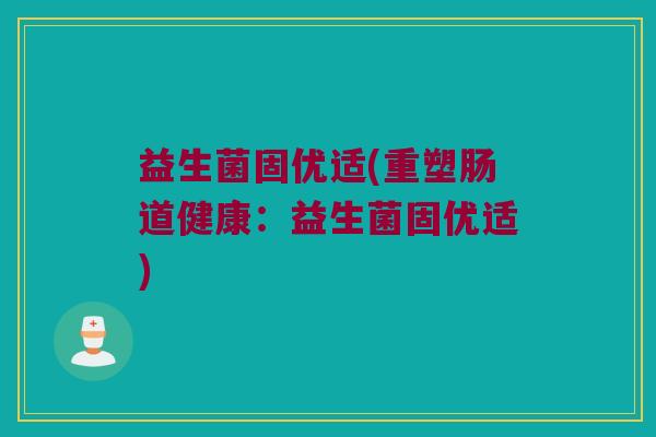 益生菌固优适(重塑肠道健康：益生菌固优适)