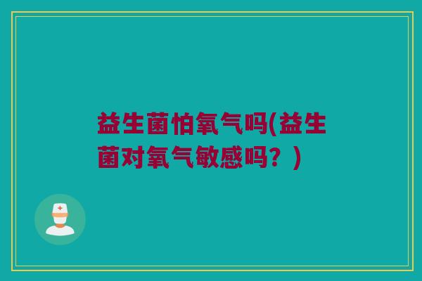 益生菌怕氧气吗(益生菌对氧气敏感吗？)