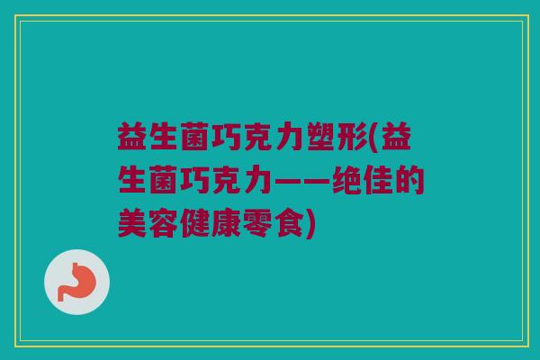 益生菌巧克力塑形(益生菌巧克力——绝佳的美容健康零食)