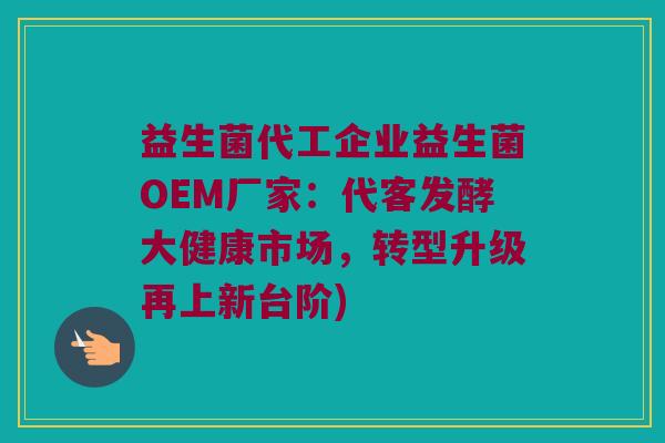 益生菌代工企业益生菌OEM厂家:代客发酵大健康市场,转型升级再上新台阶) 益生菌代工企业益生菌OEM厂家:代客发酵大健康市场,转型升级再上新台阶)