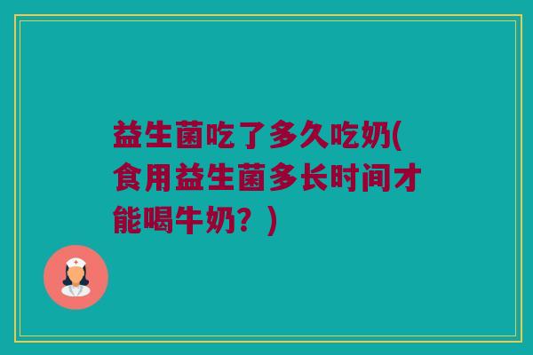 益生菌吃了多久吃奶(食用益生菌多长时间才能喝牛奶?) 益生菌吃了多久吃奶(食用益生菌多长时间才能喝牛奶?)