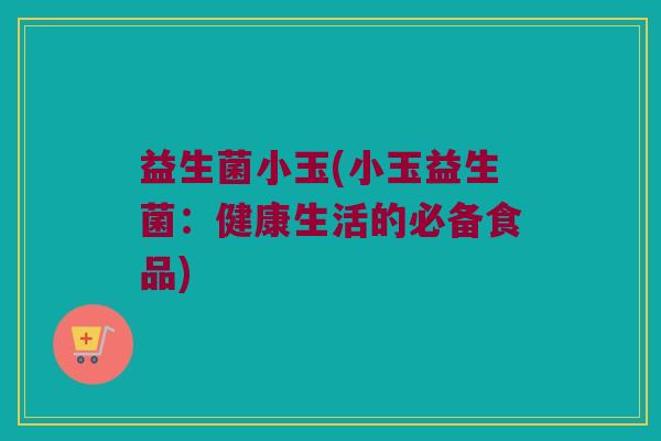益生菌小玉(小玉益生菌：健康生活的必备食品)