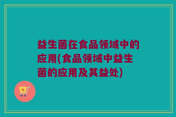 益生菌在食品领域中的应用(食品领域中益生菌的应用及其益处)