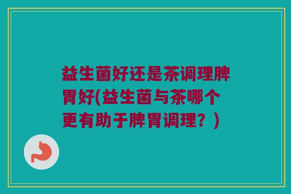 益生菌好还是茶调理脾胃好(益生菌与茶哪个更有助于脾胃调理？)