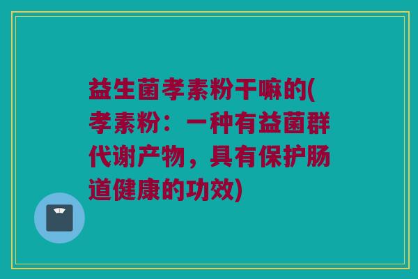 益生菌孝素粉干嘛的(孝素粉：一种有益菌群代谢产物，具有保护肠道健康的功效)