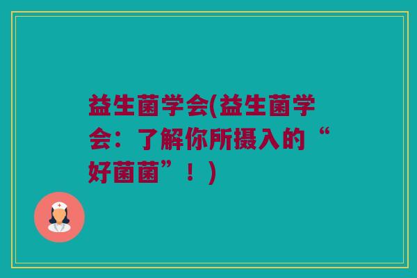 益生菌学会(益生菌学会:了解你所摄入的“好菌菌”!) 益生菌学会(益生菌学会:了解你所摄入的“好菌菌”!)
