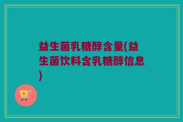 益生菌乳糖醇含量(益生菌饮料含乳糖醇信息)