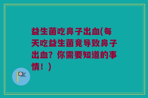 益生菌吃鼻子出血(每天吃益生菌竟导致鼻子出血？你需要知道的事情！)
