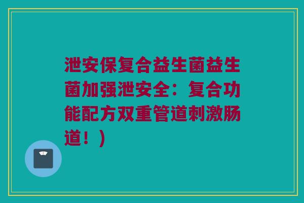 泄安保复合益生菌益生菌加强泄安全：复合功能配方双重管道刺激肠道！)