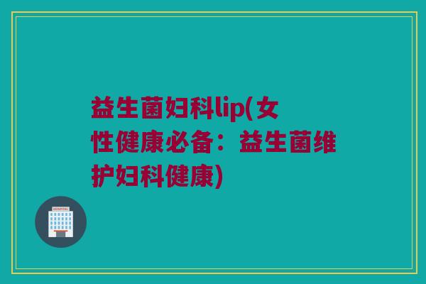 益生菌lip(女性健康必备:益生菌维护健康) 益生菌lip(女性健康必备:益生菌维护健康)