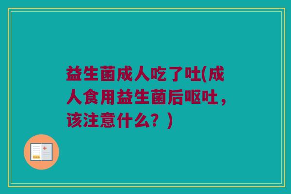 益生菌成人吃了吐(成人食用益生菌后呕吐，该注意什么？)