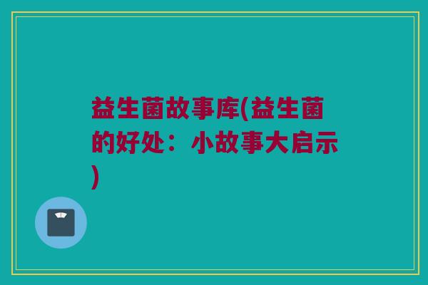 益生菌故事库(益生菌的好处：小故事大启示)