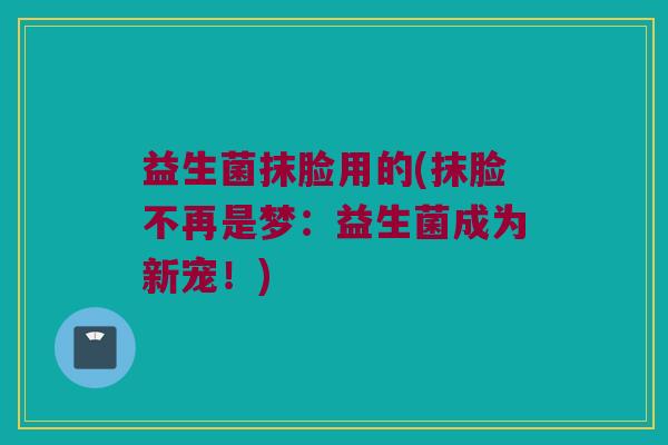 益生菌抹脸用的(抹脸不再是梦：益生菌成为新宠！)