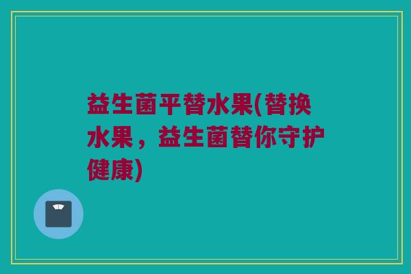 益生菌平替水果(替换水果，益生菌替你守护健康)