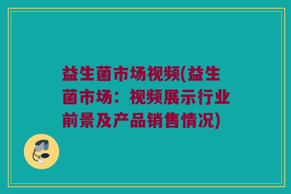 益生菌市场视频(益生菌市场：视频展示行业前景及产品销售情况)