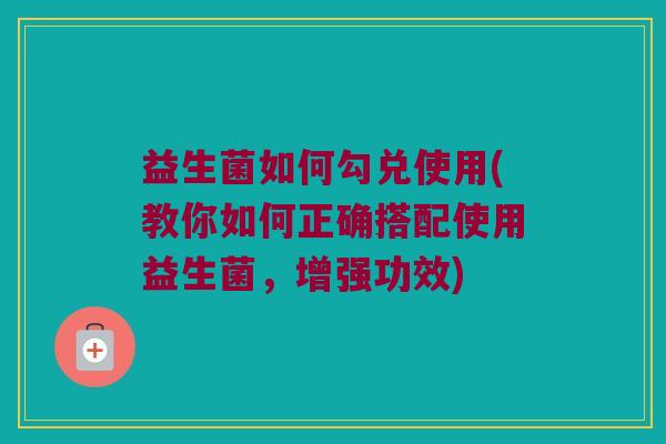 益生菌如何勾兑使用(教你如何正确搭配使用益生菌,增强功效) 益生菌如何勾兑使用(教你如何正确搭配使用益生菌,增强功效)