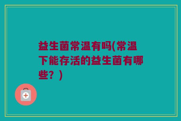 益生菌常温有吗(常温下能存活的益生菌有哪些？)