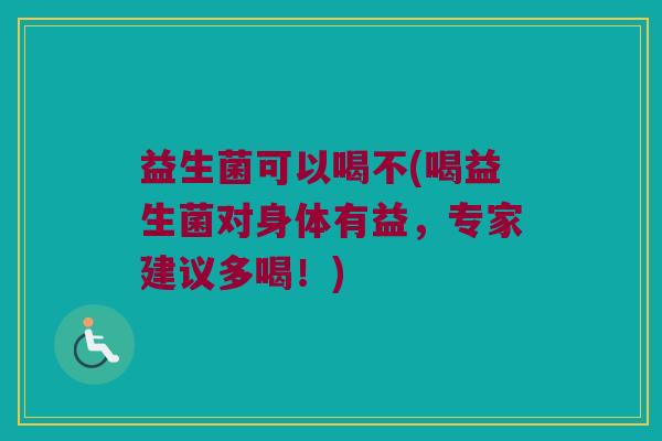 益生菌可以喝不(喝益生菌对身体有益，专家建议多喝！)
