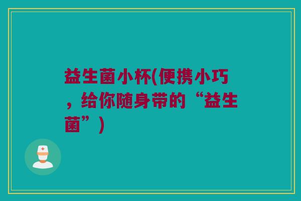 益生菌小杯(便携小巧，给你随身带的“益生菌”)