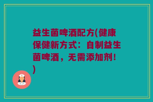 益生菌啤酒配方(健康保健新方式：自制益生菌啤酒，无需添加剂！)
