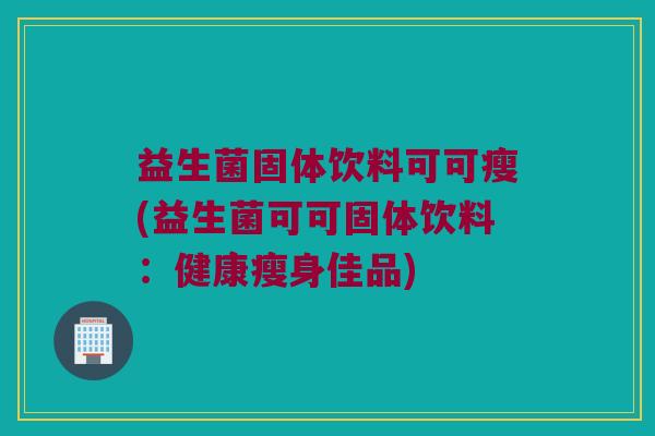 益生菌固体饮料可可瘦(益生菌可可固体饮料：健康瘦身佳品)