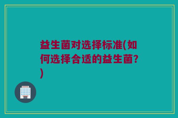 益生菌对选择标准(如何选择合适的益生菌？)
