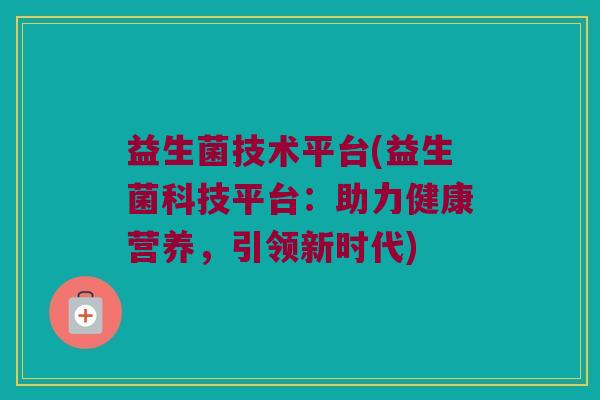 益生菌技术平台(益生菌科技平台：助力健康营养，引领新时代)