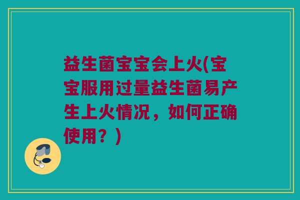 益生菌宝宝会上火(宝宝服用过量益生菌易产生上火情况，如何正确使用？)