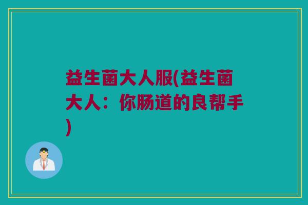 益生菌大人服(益生菌大人：你肠道的良帮手)