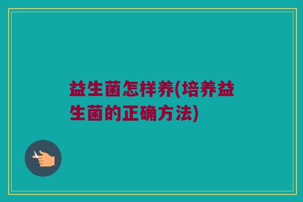 益生菌怎样养(培养益生菌的正确方法)