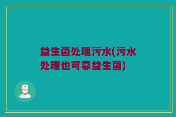 益生菌处理污水(污水处理也可靠益生菌)