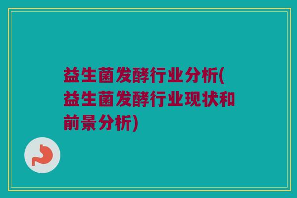 益生菌发酵行业分析(益生菌发酵行业现状和前景分析)