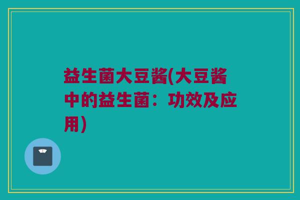 益生菌大豆酱(大豆酱中的益生菌：功效及应用)